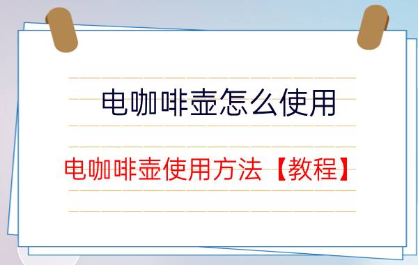 电咖啡壶怎么使用 电咖啡壶使用方法【教程】